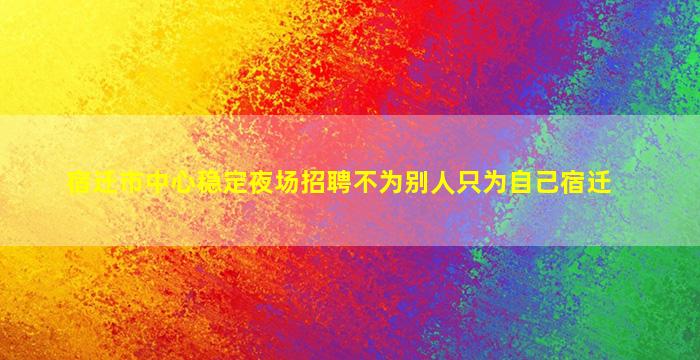 宿迁市中心稳定夜场招聘不为别人只为自己宿迁