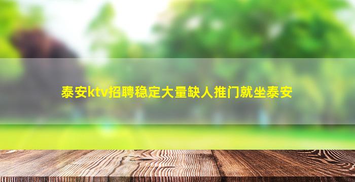 泰安ktv招聘稳定大量缺人推门就坐泰安